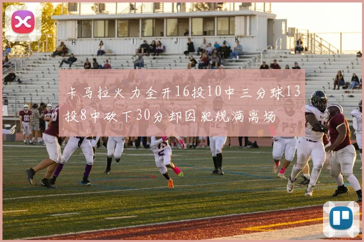 卡马拉火力全开16投10中三分球13投8中砍下30分却因犯规满离场